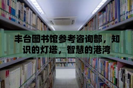 豐臺圖書館參考咨詢部，知識的燈塔，智慧的港灣