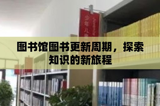 圖書館圖書更新周期，探索知識的新旅程