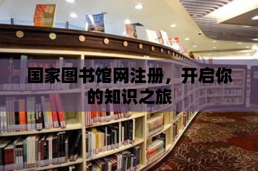 國家圖書館網(wǎng)注冊，開啟你的知識之旅