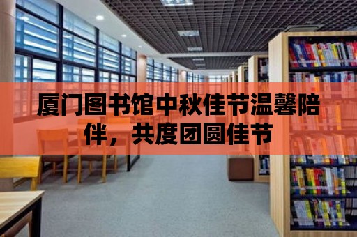 廈門圖書館中秋佳節溫馨陪伴，共度團圓佳節