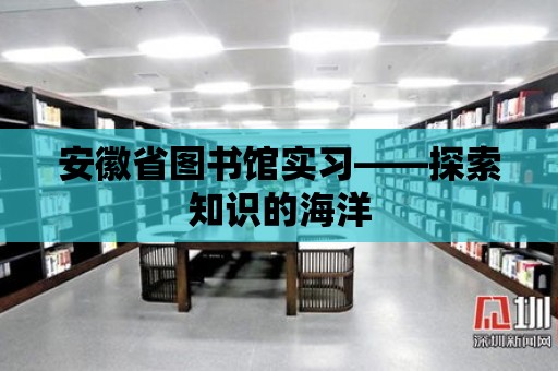 安徽省圖書館實習——探索知識的海洋