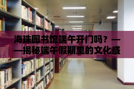 海珠圖書館端午開門嗎？——揭秘端午假期里的文化盛宴