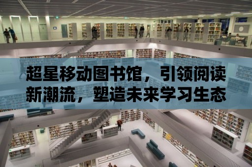 超星移動圖書館，引領閱讀新潮流，塑造未來學習生態