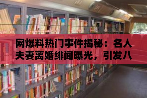 網爆料熱門事件揭秘：名人夫妻離婚緋聞曝光，引發八卦狂潮！