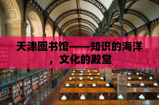 天津圖書館——知識的海洋，文化的殿堂