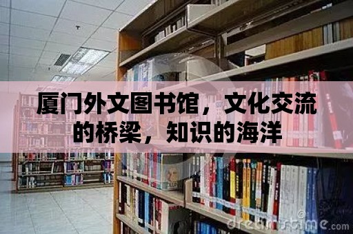 廈門外文圖書館，文化交流的橋梁，知識的海洋