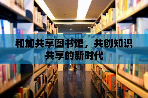 和加共享圖書館，共創知識共享的新時代