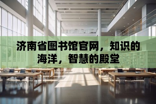 濟南省圖書館官網，知識的海洋，智慧的殿堂