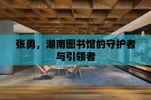 張勇，湖南圖書館的守護者與引領者