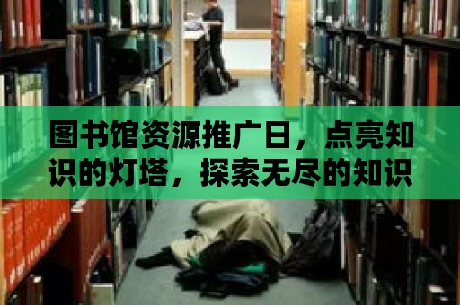 圖書館資源推廣日，點(diǎn)亮知識的燈塔，探索無盡的知識海洋