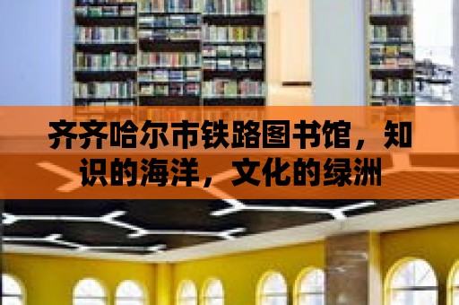 齊齊哈爾市鐵路圖書館，知識的海洋，文化的綠洲