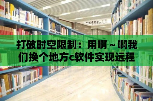 打破時空限制：用啊～啊我們換個地方c軟件實現遠程協作開發