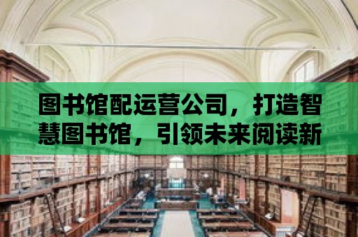 圖書館配運營公司，打造智慧圖書館，引領未來閱讀新潮流