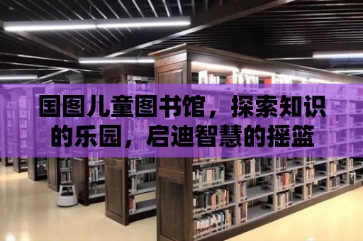 國圖兒童圖書館，探索知識的樂園，啟迪智慧的搖籃