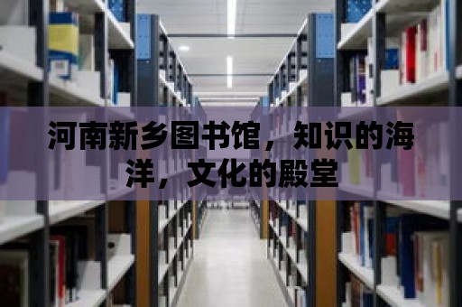 河南新鄉(xiāng)圖書館，知識的海洋，文化的殿堂