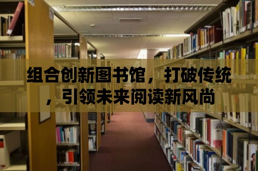 組合創新圖書館，打破傳統，引領未來閱讀新風尚