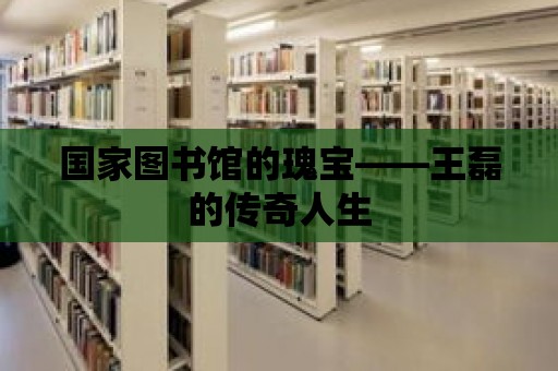 國家圖書館的瑰寶——王磊的傳奇人生