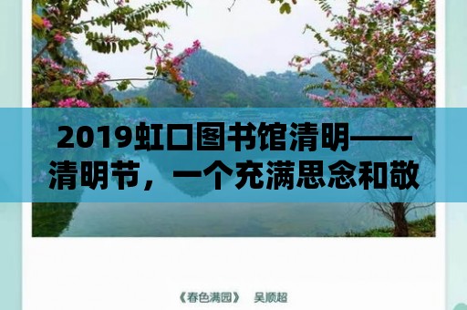 2019虹口圖書館清明——清明節(jié)，一個(gè)充滿思念和敬仰的節(jié)日，也是我們緬懷先人、寄托哀思的重要時(shí)刻。在這個(gè)特殊的日子里，虹口圖書館也為大家準(zhǔn)備了一系列豐富多彩的活動(dòng)，讓我們一起走進(jìn)這個(gè)充滿文化氣息的清明節(jié)。