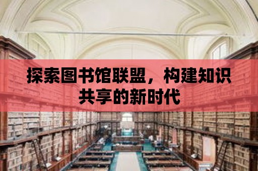 探索圖書館聯(lián)盟，構(gòu)建知識共享的新時代