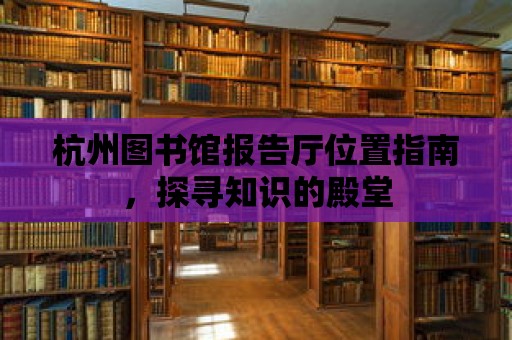 杭州圖書館報(bào)告廳位置指南，探尋知識(shí)的殿堂