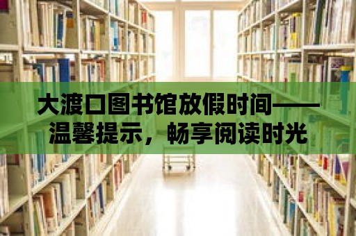 大渡口圖書館放假時(shí)間——溫馨提示，暢享閱讀時(shí)光