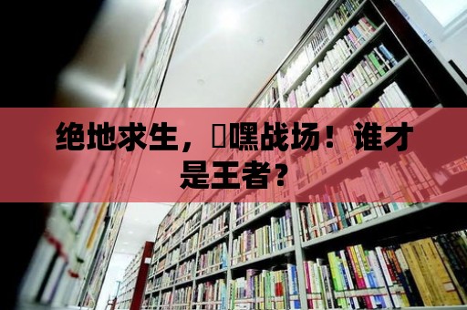 絕地求生，屌嘿戰場！誰才是王者？