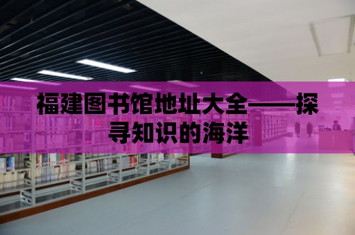 福建圖書館地址大全——探尋知識的海洋