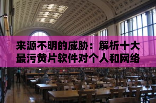 來源不明的威脅：解析十大最污黃片軟件對個人和網絡安全的潛在風險！