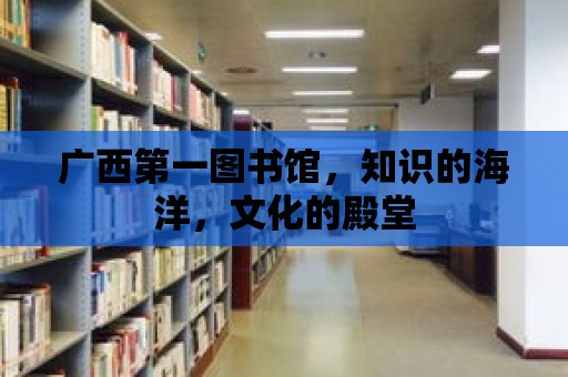 廣西第一圖書館，知識的海洋，文化的殿堂