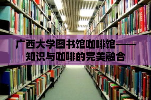 廣西大學圖書館咖啡館——知識與咖啡的完美融合