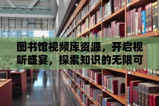 圖書館視頻庫資源，開啟視聽盛宴，探索知識的無限可能