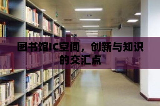 圖書館IC空間，創(chuàng)新與知識(shí)的交匯點(diǎn)