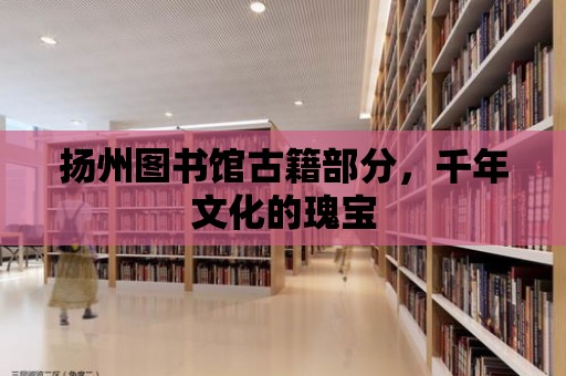 揚州圖書館古籍部分，千年文化的瑰寶