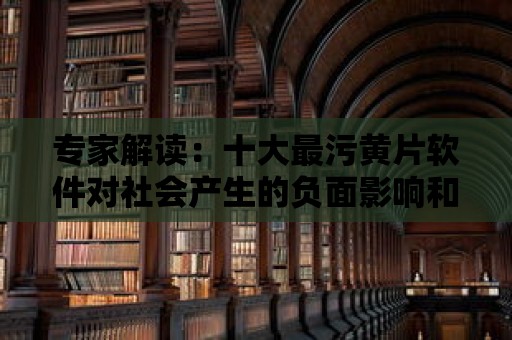 專家解讀：十大最污黃片軟件對社會產生的負面影響和危害！