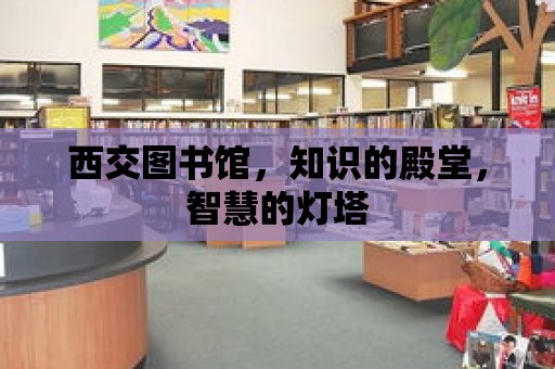 西交圖書館，知識的殿堂，智慧的燈塔