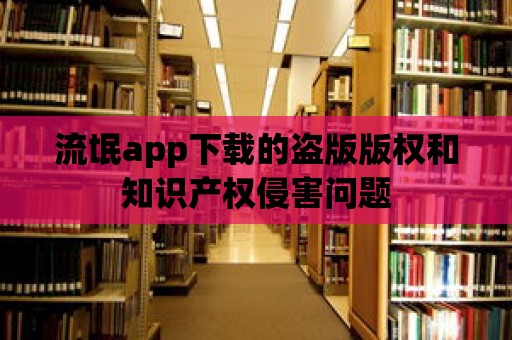 流氓app下載的盜版版權和知識產權侵害問題