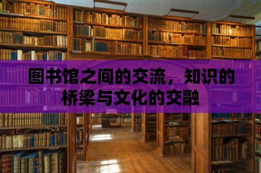 圖書(shū)館之間的交流，知識(shí)的橋梁與文化的交融