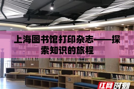 上海圖書館打印雜志——探索知識的旅程