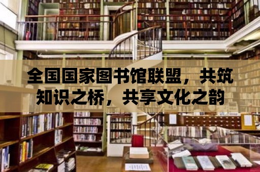 全國國家圖書館聯(lián)盟，共筑知識之橋，共享文化之韻