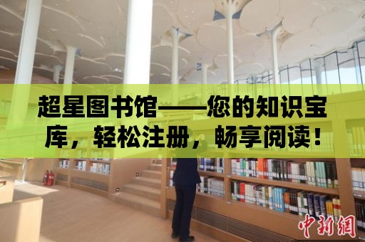 超星圖書館——您的知識寶庫，輕松注冊，暢享閱讀！