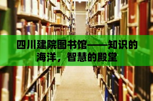 四川建院圖書館——知識的海洋，智慧的殿堂