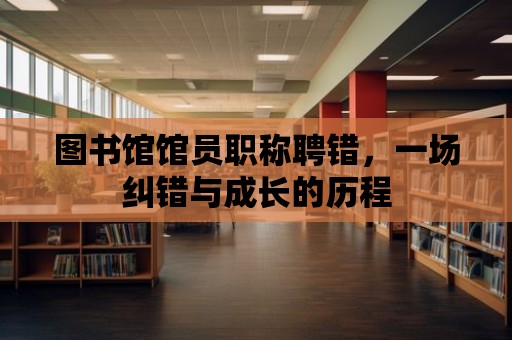 圖書館館員職稱聘錯，一場糾錯與成長的歷程