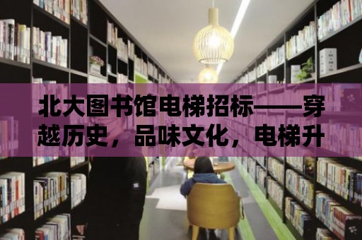 北大圖書館電梯招標——穿越歷史，品味文化，電梯升級助力學術研究