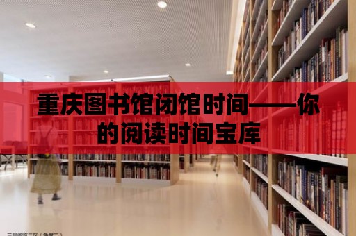 重慶圖書館閉館時間——你的閱讀時間寶庫