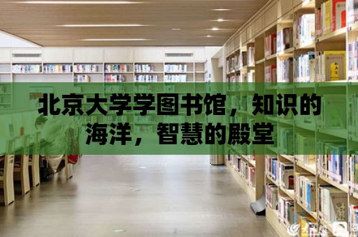 北京大學學圖書館，知識的海洋，智慧的殿堂