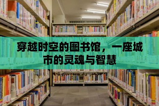 穿越時空的圖書館，一座城市的靈魂與智慧