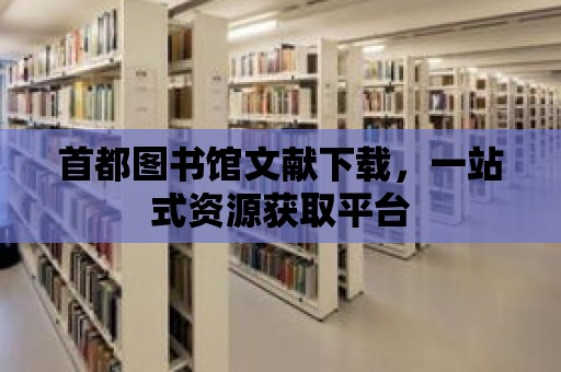 首都圖書館文獻下載，一站式資源獲取平臺