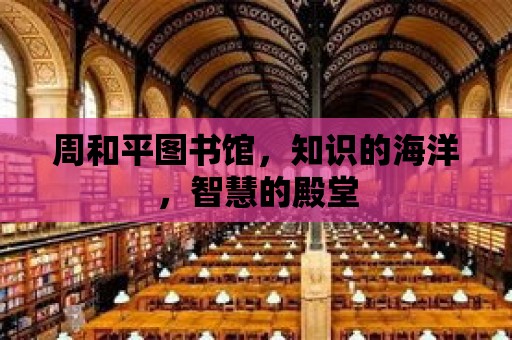 周和平圖書館，知識的海洋，智慧的殿堂