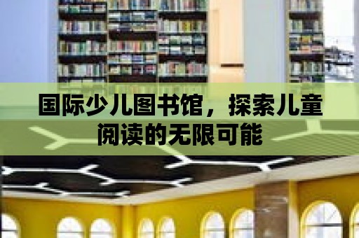 國際少兒圖書館，探索兒童閱讀的無限可能