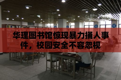 華理圖書館驚現暴力捅人事件，校園安全不容忽視